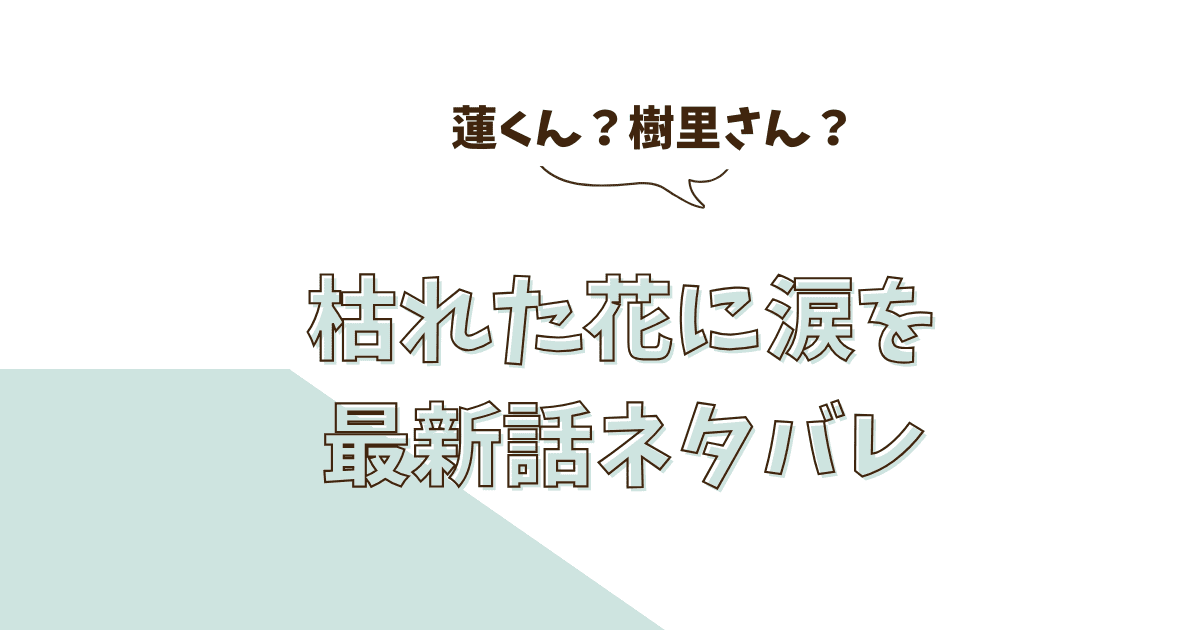 『枯れた花に涙を』最新話ネタバレ！衝撃の展開と最終回～結末完結まで～