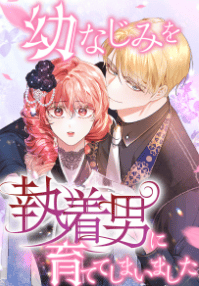 幼なじみを執着男に育ててしまいました