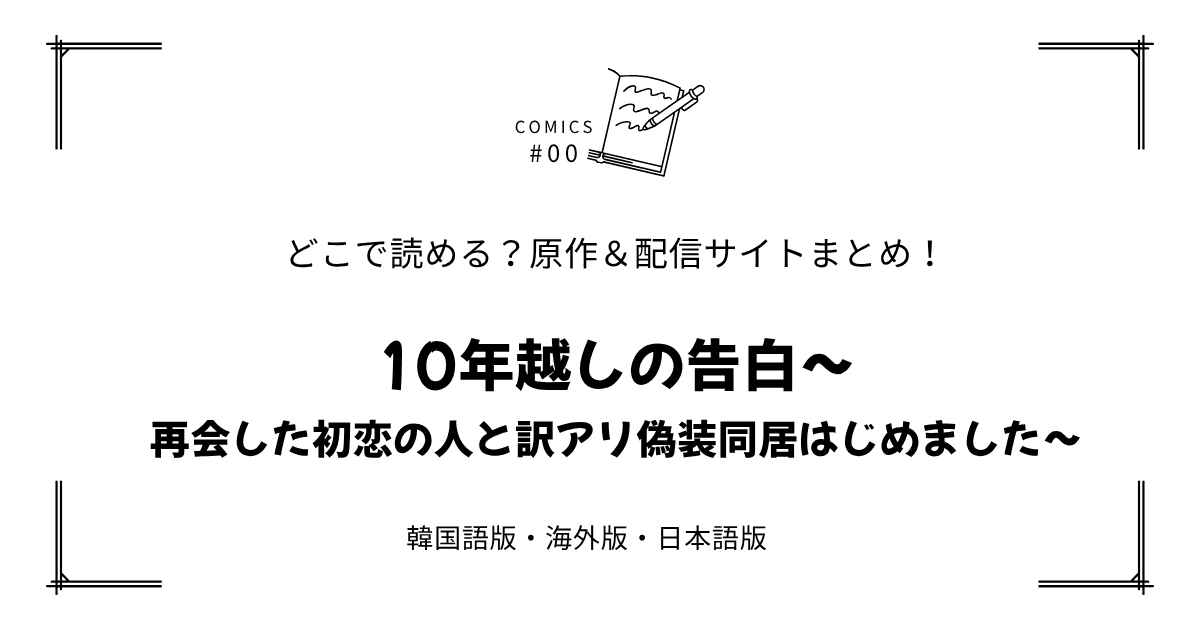 無料先読み!?『10年越しの告白～再会した初恋の人と訳アリ偽装同居はじめました～』原作漫画どこで読める？韓国版・海外版・日本語版まとめ！