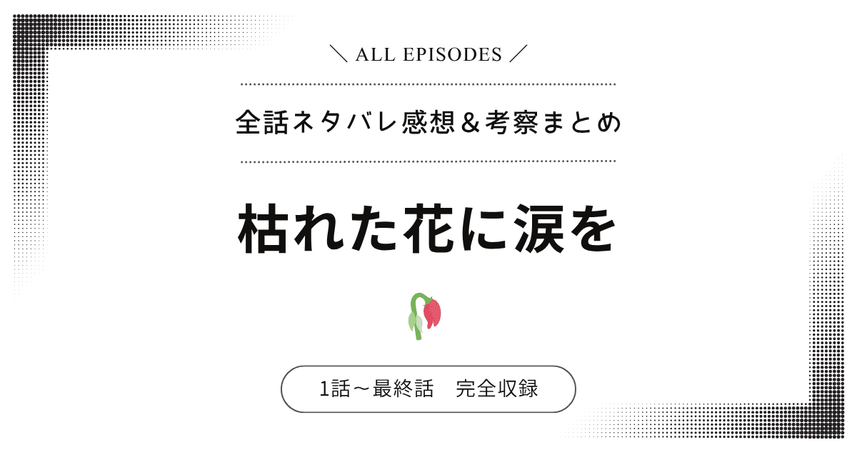 【全話ネタバレ】枯れた花に涙を｜1話〜最終話あらすじ＆感想レビュー